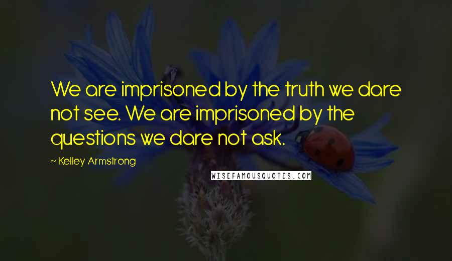 Kelley Armstrong Quotes: We are imprisoned by the truth we dare not see. We are imprisoned by the questions we dare not ask.