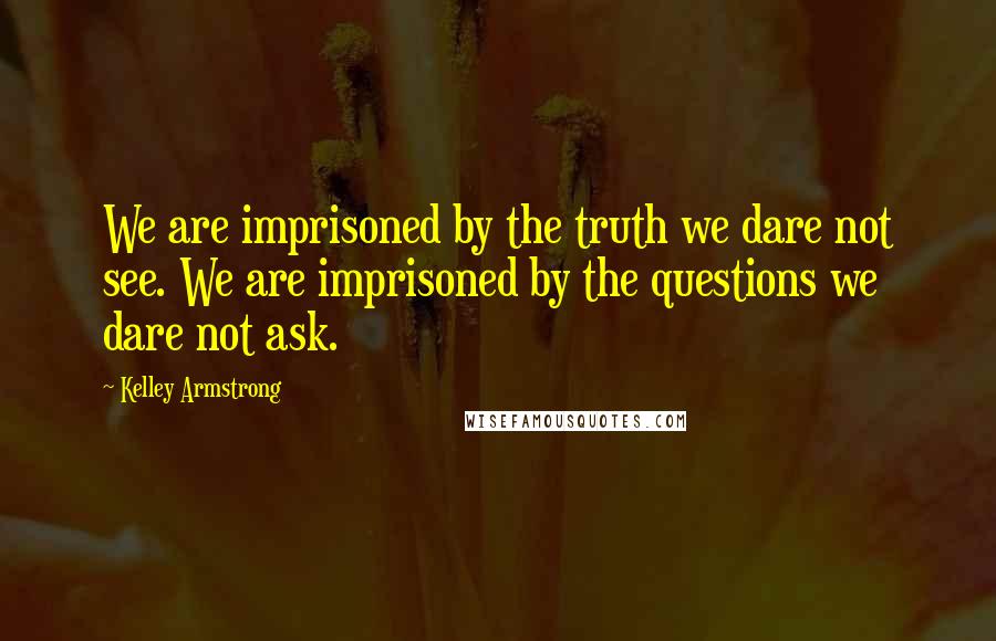 Kelley Armstrong Quotes: We are imprisoned by the truth we dare not see. We are imprisoned by the questions we dare not ask.