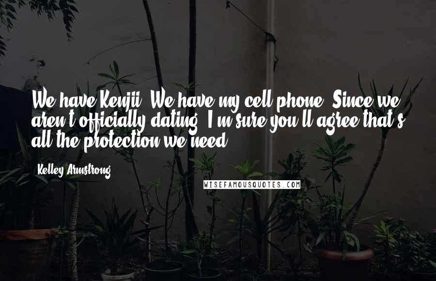 Kelley Armstrong Quotes: We have Kenjii. We have my cell phone. Since we aren't officially dating, I'm sure you'll agree that's all the protection we need.