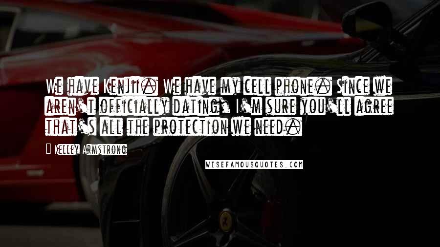 Kelley Armstrong Quotes: We have Kenjii. We have my cell phone. Since we aren't officially dating, I'm sure you'll agree that's all the protection we need.