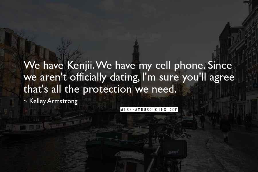 Kelley Armstrong Quotes: We have Kenjii. We have my cell phone. Since we aren't officially dating, I'm sure you'll agree that's all the protection we need.