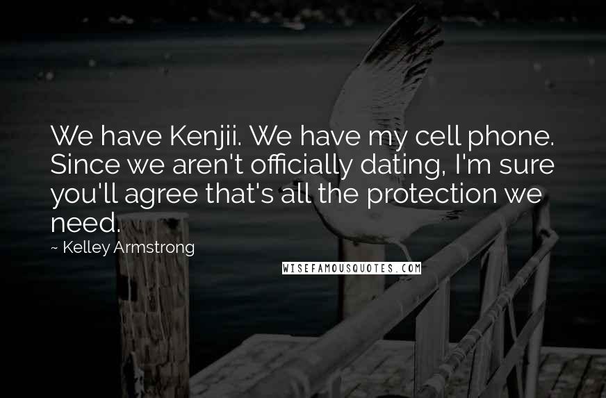 Kelley Armstrong Quotes: We have Kenjii. We have my cell phone. Since we aren't officially dating, I'm sure you'll agree that's all the protection we need.