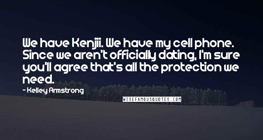 Kelley Armstrong Quotes: We have Kenjii. We have my cell phone. Since we aren't officially dating, I'm sure you'll agree that's all the protection we need.