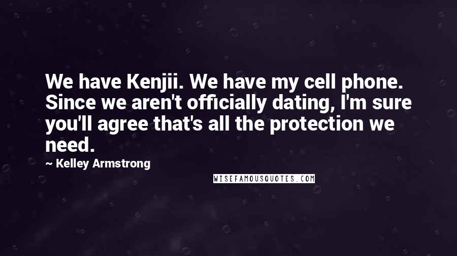 Kelley Armstrong Quotes: We have Kenjii. We have my cell phone. Since we aren't officially dating, I'm sure you'll agree that's all the protection we need.