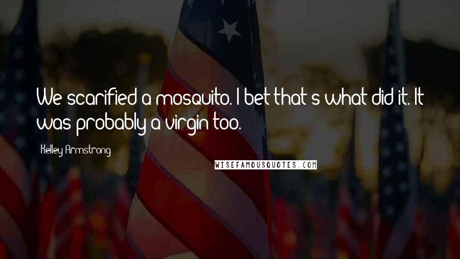 Kelley Armstrong Quotes: We scarified a mosquito. I bet that's what did it. It was probably a virgin too.