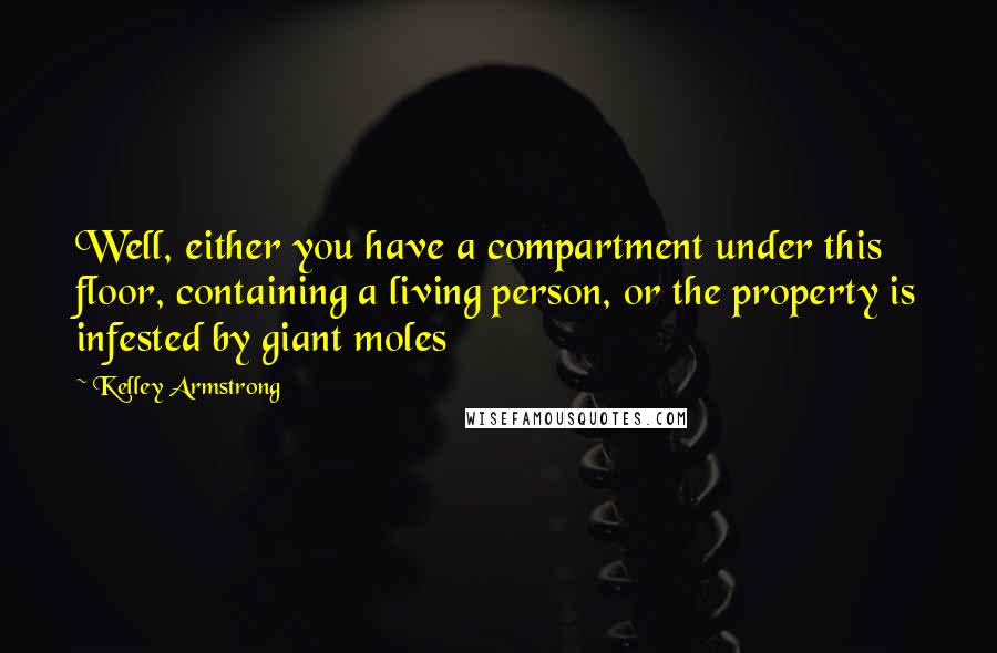 Kelley Armstrong Quotes: Well, either you have a compartment under this floor, containing a living person, or the property is infested by giant moles