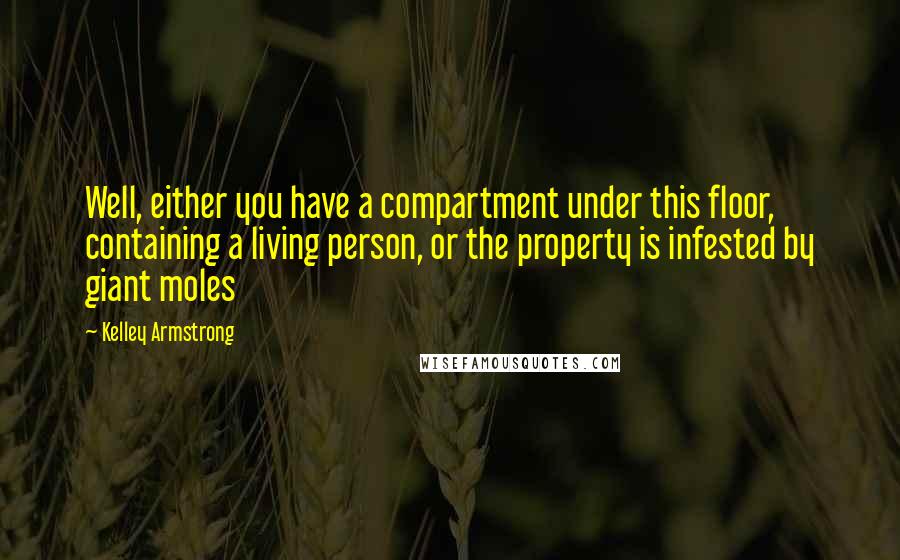 Kelley Armstrong Quotes: Well, either you have a compartment under this floor, containing a living person, or the property is infested by giant moles