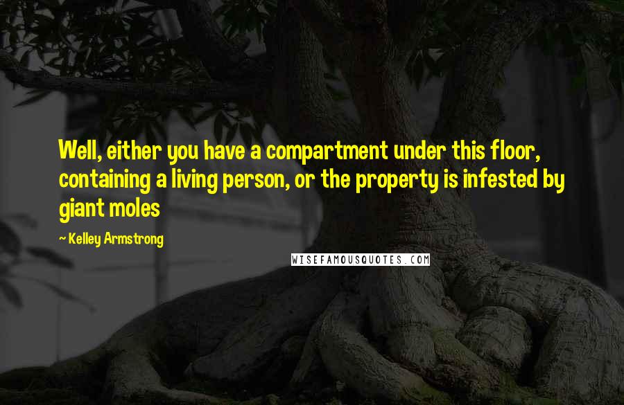 Kelley Armstrong Quotes: Well, either you have a compartment under this floor, containing a living person, or the property is infested by giant moles