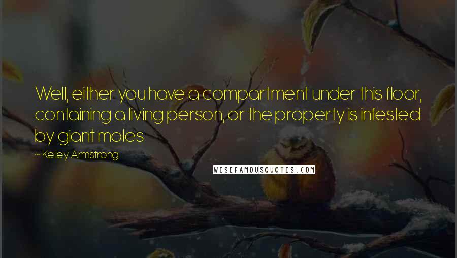 Kelley Armstrong Quotes: Well, either you have a compartment under this floor, containing a living person, or the property is infested by giant moles