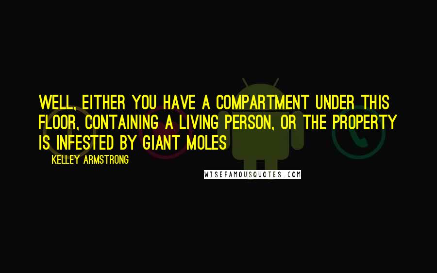 Kelley Armstrong Quotes: Well, either you have a compartment under this floor, containing a living person, or the property is infested by giant moles