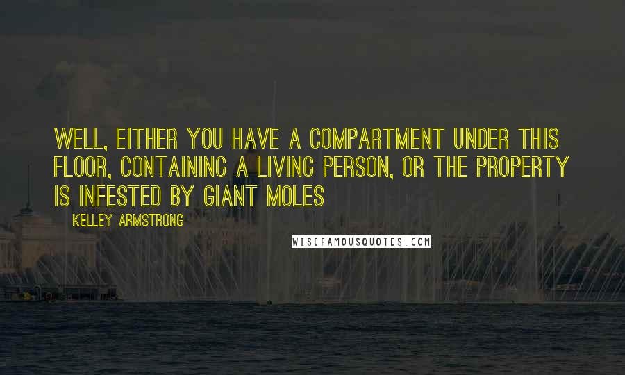 Kelley Armstrong Quotes: Well, either you have a compartment under this floor, containing a living person, or the property is infested by giant moles