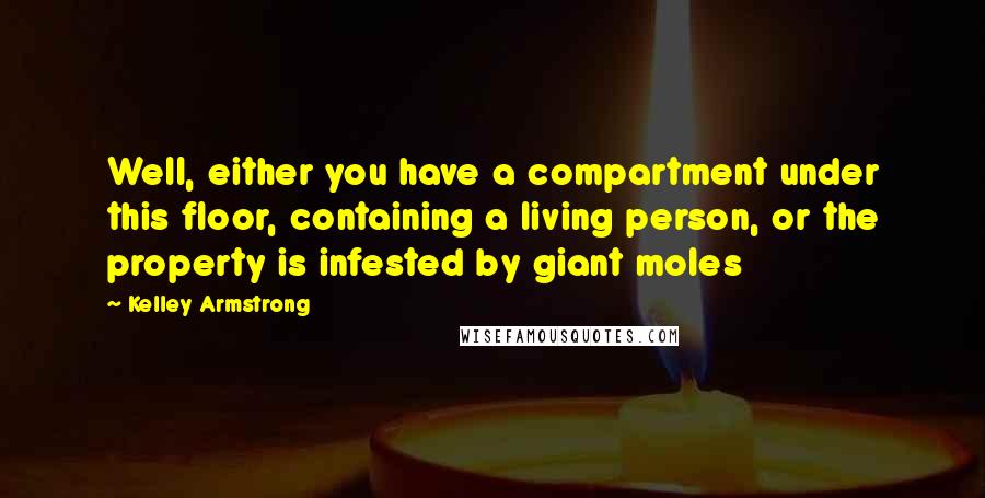 Kelley Armstrong Quotes: Well, either you have a compartment under this floor, containing a living person, or the property is infested by giant moles