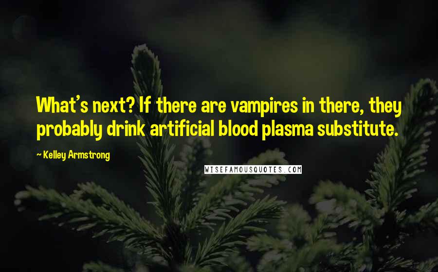 Kelley Armstrong Quotes: What's next? If there are vampires in there, they probably drink artificial blood plasma substitute.