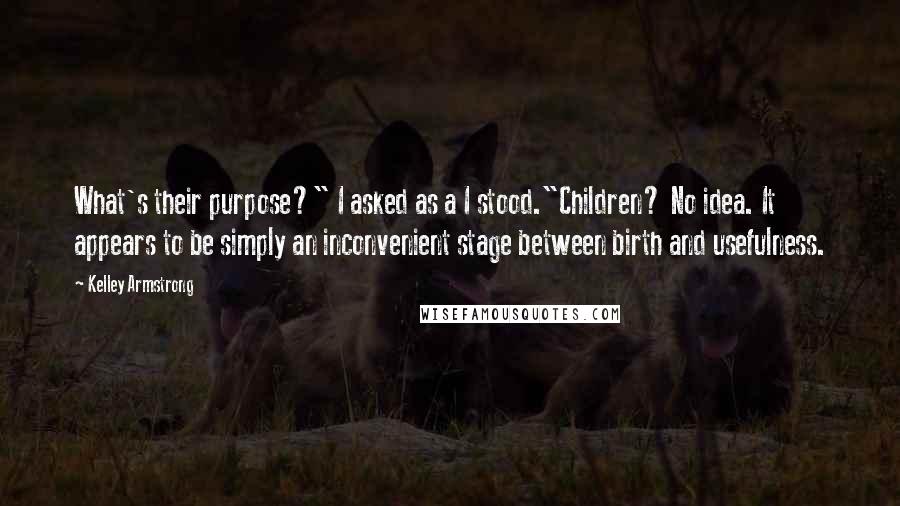 Kelley Armstrong Quotes: What's their purpose?" I asked as a I stood."Children? No idea. It appears to be simply an inconvenient stage between birth and usefulness.