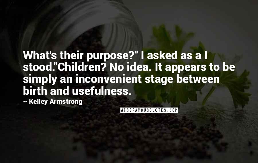 Kelley Armstrong Quotes: What's their purpose?" I asked as a I stood."Children? No idea. It appears to be simply an inconvenient stage between birth and usefulness.