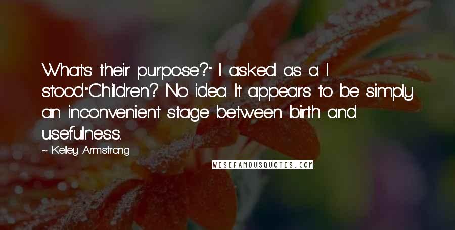 Kelley Armstrong Quotes: What's their purpose?" I asked as a I stood."Children? No idea. It appears to be simply an inconvenient stage between birth and usefulness.