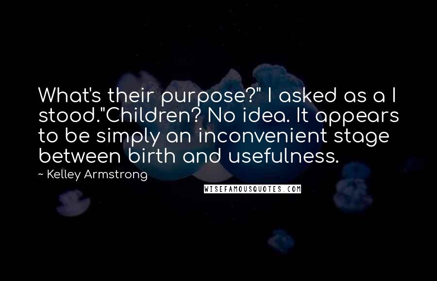 Kelley Armstrong Quotes: What's their purpose?" I asked as a I stood."Children? No idea. It appears to be simply an inconvenient stage between birth and usefulness.