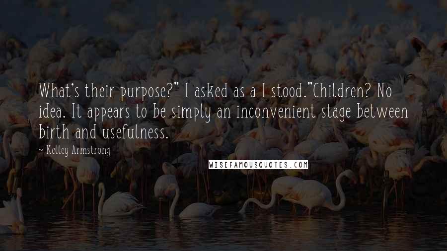 Kelley Armstrong Quotes: What's their purpose?" I asked as a I stood."Children? No idea. It appears to be simply an inconvenient stage between birth and usefulness.