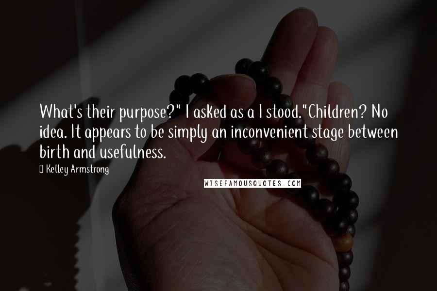 Kelley Armstrong Quotes: What's their purpose?" I asked as a I stood."Children? No idea. It appears to be simply an inconvenient stage between birth and usefulness.