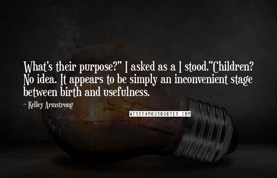 Kelley Armstrong Quotes: What's their purpose?" I asked as a I stood."Children? No idea. It appears to be simply an inconvenient stage between birth and usefulness.