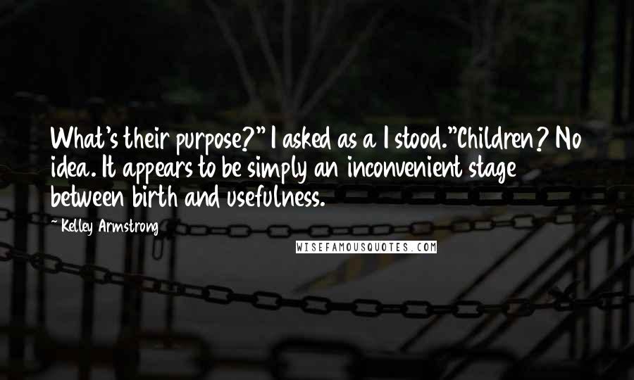 Kelley Armstrong Quotes: What's their purpose?" I asked as a I stood."Children? No idea. It appears to be simply an inconvenient stage between birth and usefulness.