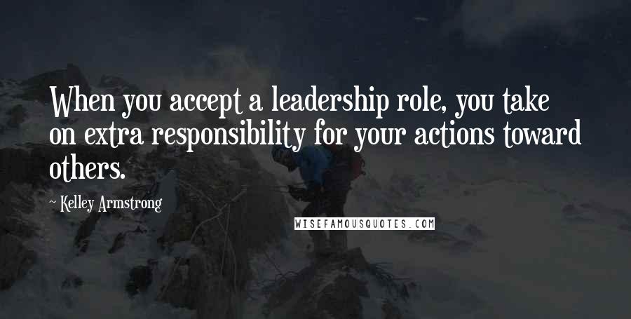 Kelley Armstrong Quotes: When you accept a leadership role, you take on extra responsibility for your actions toward others.