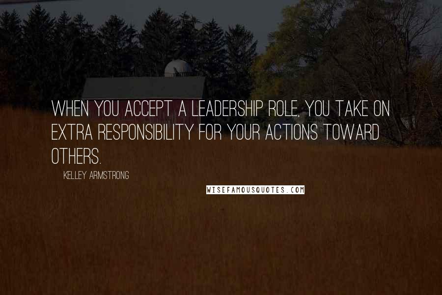 Kelley Armstrong Quotes: When you accept a leadership role, you take on extra responsibility for your actions toward others.