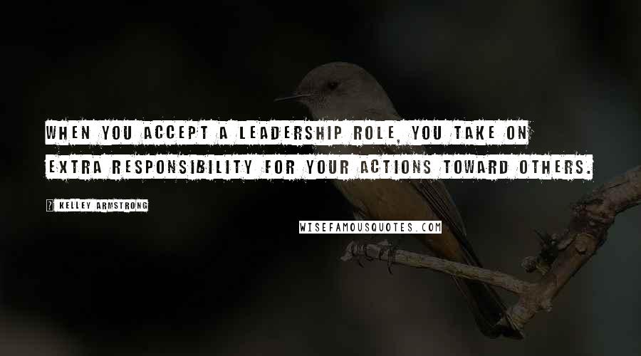 Kelley Armstrong Quotes: When you accept a leadership role, you take on extra responsibility for your actions toward others.