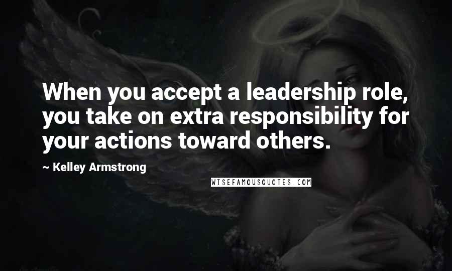 Kelley Armstrong Quotes: When you accept a leadership role, you take on extra responsibility for your actions toward others.