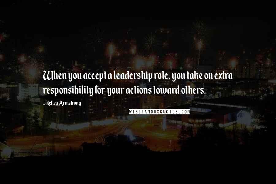 Kelley Armstrong Quotes: When you accept a leadership role, you take on extra responsibility for your actions toward others.