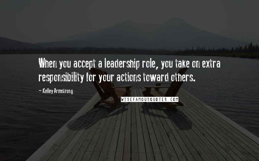 Kelley Armstrong Quotes: When you accept a leadership role, you take on extra responsibility for your actions toward others.