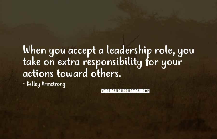 Kelley Armstrong Quotes: When you accept a leadership role, you take on extra responsibility for your actions toward others.