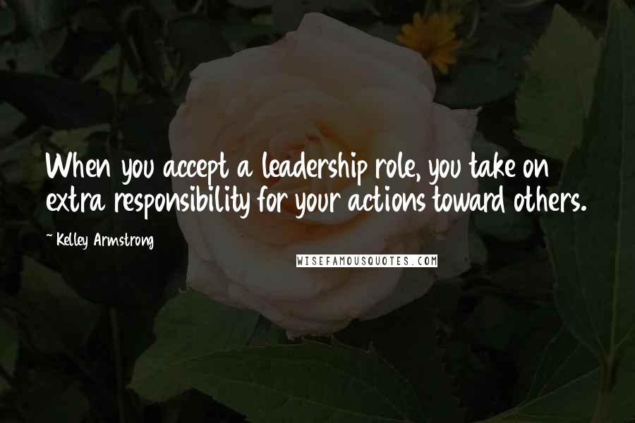 Kelley Armstrong Quotes: When you accept a leadership role, you take on extra responsibility for your actions toward others.