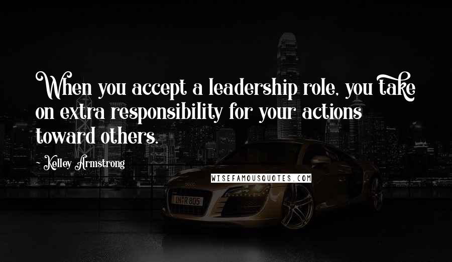 Kelley Armstrong Quotes: When you accept a leadership role, you take on extra responsibility for your actions toward others.