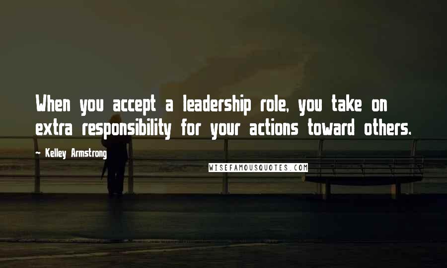 Kelley Armstrong Quotes: When you accept a leadership role, you take on extra responsibility for your actions toward others.