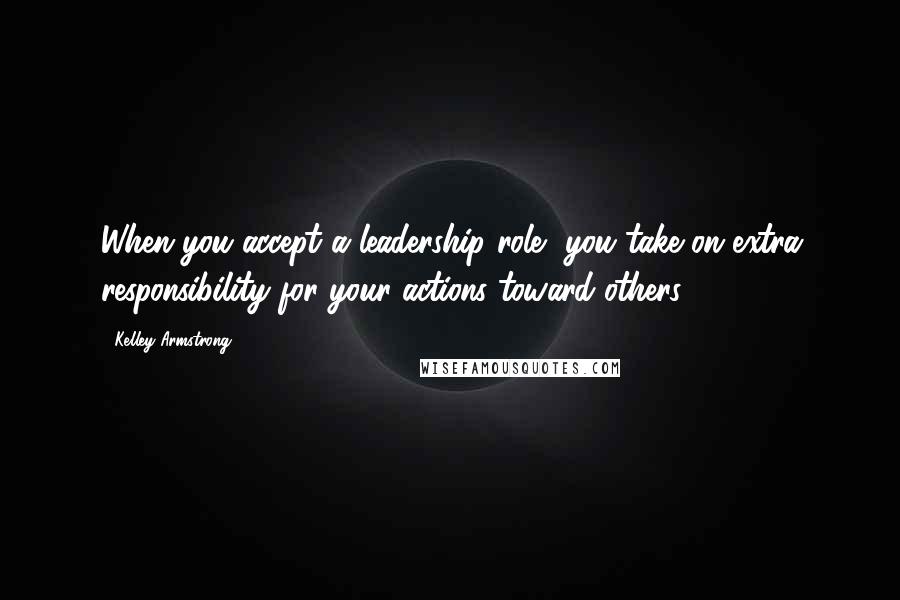 Kelley Armstrong Quotes: When you accept a leadership role, you take on extra responsibility for your actions toward others.