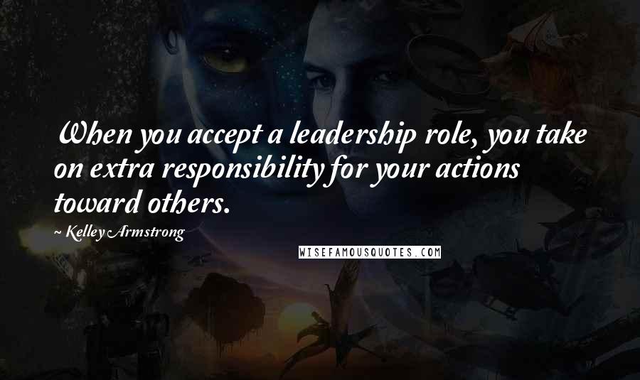 Kelley Armstrong Quotes: When you accept a leadership role, you take on extra responsibility for your actions toward others.