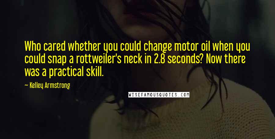 Kelley Armstrong Quotes: Who cared whether you could change motor oil when you could snap a rottweiler's neck in 2.8 seconds? Now there was a practical skill.