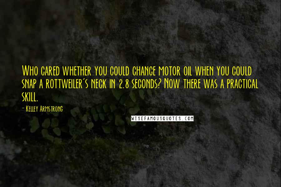 Kelley Armstrong Quotes: Who cared whether you could change motor oil when you could snap a rottweiler's neck in 2.8 seconds? Now there was a practical skill.