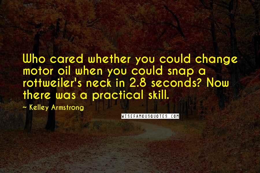 Kelley Armstrong Quotes: Who cared whether you could change motor oil when you could snap a rottweiler's neck in 2.8 seconds? Now there was a practical skill.