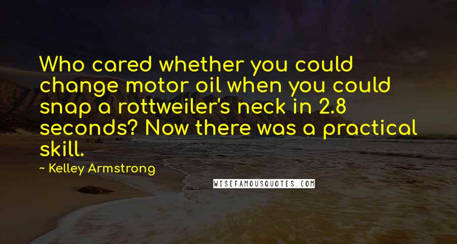 Kelley Armstrong Quotes: Who cared whether you could change motor oil when you could snap a rottweiler's neck in 2.8 seconds? Now there was a practical skill.