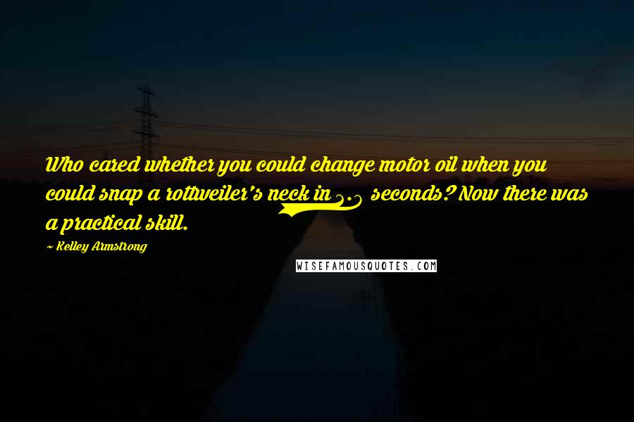 Kelley Armstrong Quotes: Who cared whether you could change motor oil when you could snap a rottweiler's neck in 2.8 seconds? Now there was a practical skill.