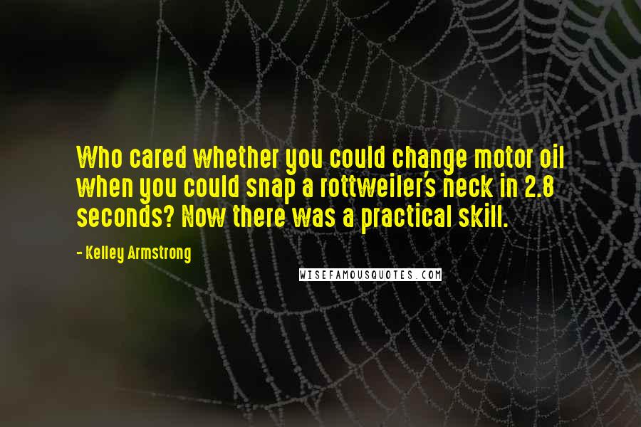 Kelley Armstrong Quotes: Who cared whether you could change motor oil when you could snap a rottweiler's neck in 2.8 seconds? Now there was a practical skill.