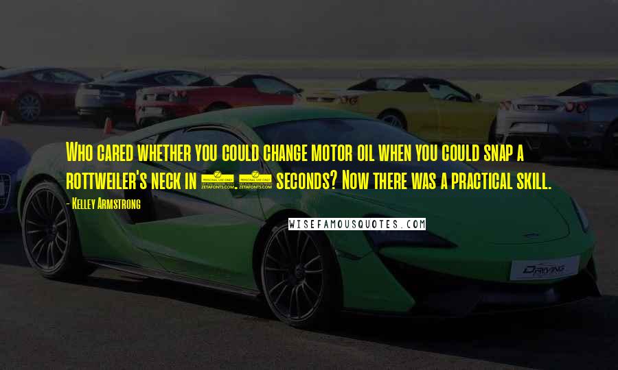 Kelley Armstrong Quotes: Who cared whether you could change motor oil when you could snap a rottweiler's neck in 2.8 seconds? Now there was a practical skill.