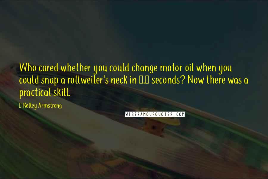 Kelley Armstrong Quotes: Who cared whether you could change motor oil when you could snap a rottweiler's neck in 2.8 seconds? Now there was a practical skill.