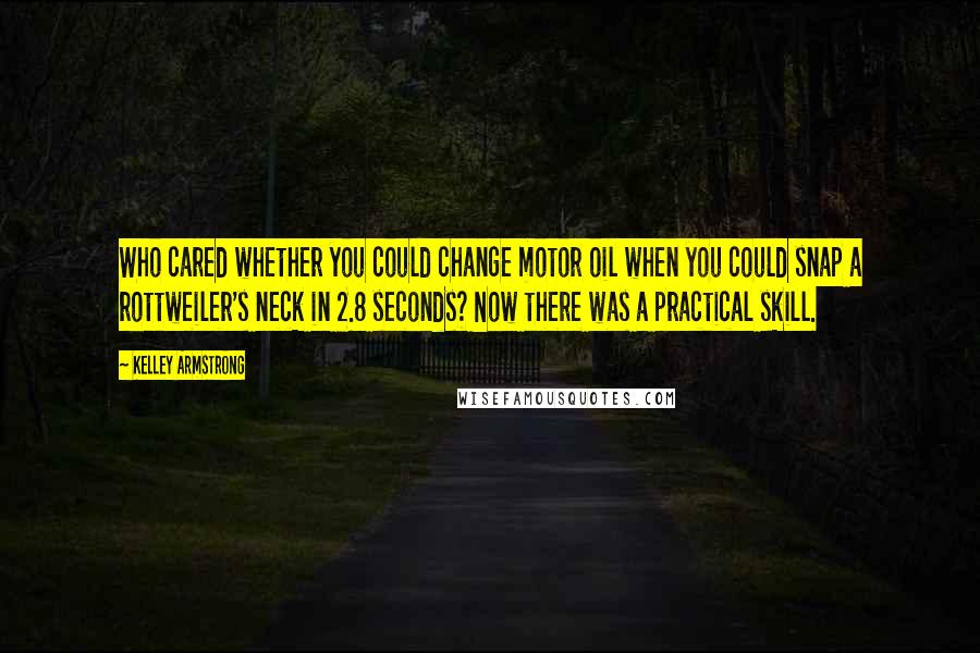 Kelley Armstrong Quotes: Who cared whether you could change motor oil when you could snap a rottweiler's neck in 2.8 seconds? Now there was a practical skill.