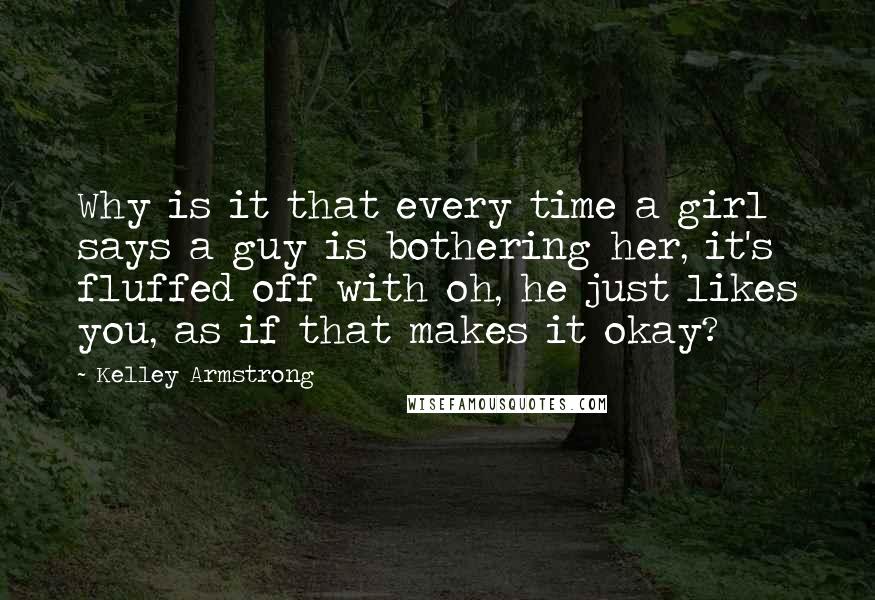 Kelley Armstrong Quotes: Why is it that every time a girl says a guy is bothering her, it's fluffed off with oh, he just likes you, as if that makes it okay?