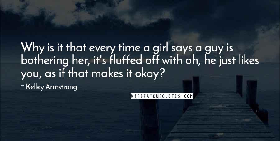 Kelley Armstrong Quotes: Why is it that every time a girl says a guy is bothering her, it's fluffed off with oh, he just likes you, as if that makes it okay?