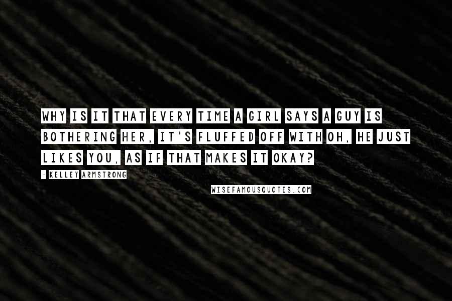 Kelley Armstrong Quotes: Why is it that every time a girl says a guy is bothering her, it's fluffed off with oh, he just likes you, as if that makes it okay?