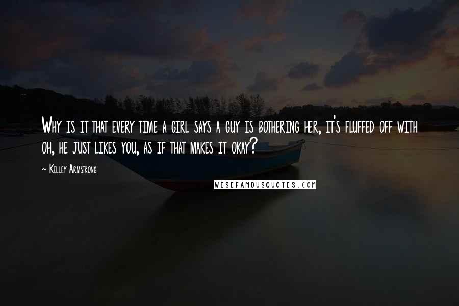 Kelley Armstrong Quotes: Why is it that every time a girl says a guy is bothering her, it's fluffed off with oh, he just likes you, as if that makes it okay?
